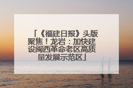 《福建日报》头版聚焦！龙岩：加快建设闽西革命老区高质量发展示范区