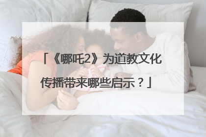 《哪吒2》为道教文化传播带来哪些启示？