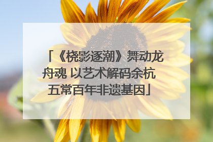 《桡影逐潮》舞动龙舟魂 以艺术解码余杭五常百年非遗基因