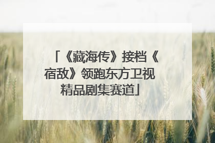 《藏海传》接档《宿敌》领跑东方卫视精品剧集赛道