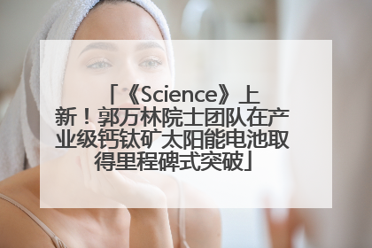 《Science》上新！郭万林院士团队在产业级钙钛矿太阳能电池取得里程碑式突破