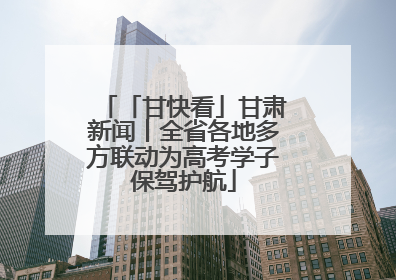 「甘快看」甘肃新闻丨全省各地多方联动为高考学子保驾护航