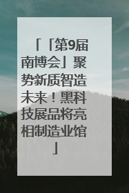「第9届南博会」聚势新质智造未来！黑科技展品将亮相制造业馆