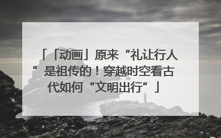 「动画」原来“礼让行人”是祖传的！穿越时空看古代如何“文明出行”