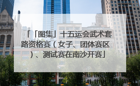 「图集」十五运会武术套路资格赛（女子、团体赛区）、测试赛在南沙开赛