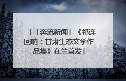 「奔流新闻」《祁连回响：甘肃生态文学作品集》在兰首发