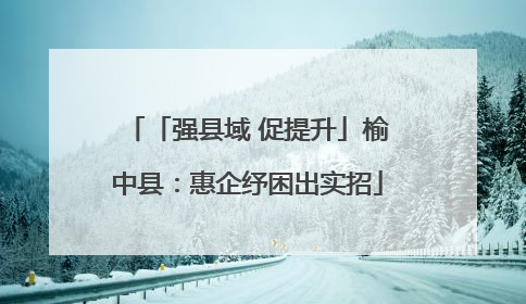 「强县域 促提升」榆中县：惠企纾困出实招