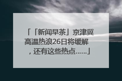 「新闻早茶」京津冀高温热浪26日将缓解，还有这些热点……