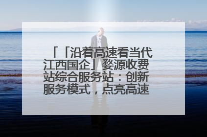 「沿着高速看当代江西国企」婺源收费站综合服务站：创新服务模式，点亮高速出行新体验