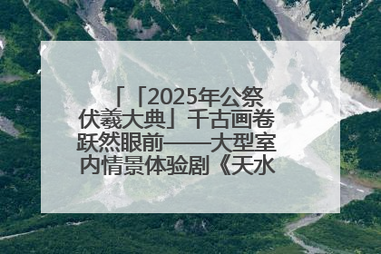 「2025年公祭伏羲大典」千古画卷跃然眼前——大型室内情景体验剧《天水千古秀》演出侧记