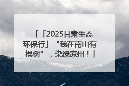 「2025甘肃生态环保行」“我在南山有棵树”，染绿凉州！