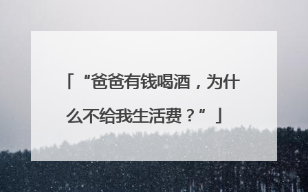 “爸爸有钱喝酒，为什么不给我生活费？”