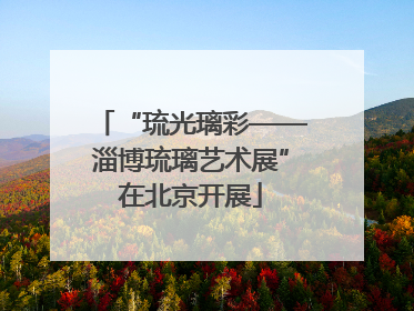 “琉光璃彩——淄博琉璃艺术展”在北京开展