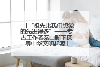“祖先比我们想象的先进得多”——考古工作者泰山脚下探寻中华文明起源