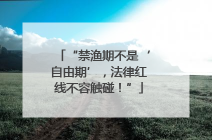 “禁渔期不是‘自由期’，法律红线不容触碰！”