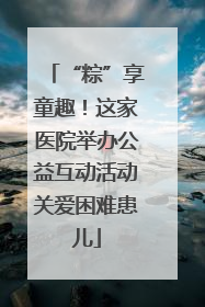 “粽”享童趣！这家医院举办公益互动活动关爱困难患儿