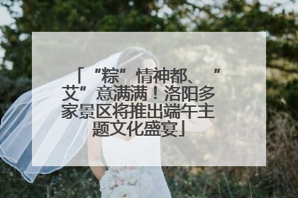 “粽”情神都、“艾”意满满！洛阳多家景区将推出端午主题文化盛宴
