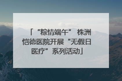 “粽情端午” 株洲恺德医院开展“无假日医疗”系列活动