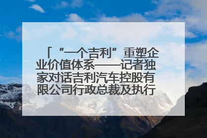 “一个吉利”重塑企业价值体系——记者独家对话吉利汽车控股有限公司行政总裁及执行董事桂生悦