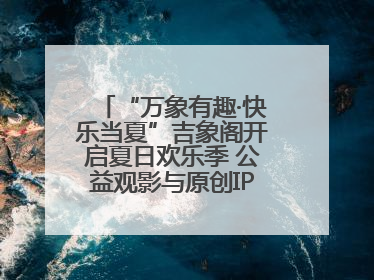 “万象有趣·快乐当夏”吉象阁开启夏日欢乐季 公益观影与原创IP首秀温暖全城