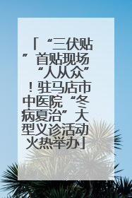 “三伏贴”首贴现场“人从众”！驻马店市中医院“冬病夏治”大型义诊活动火热举办