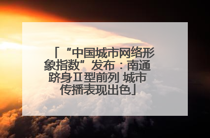 “中国城市网络形象指数”发布：南通跻身Ⅱ型前列 城市传播表现出色