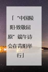 “中国陵阳·致敬屈原”端午诗会在青阳举行