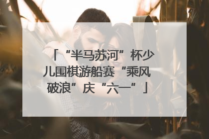 “半马苏河”杯少儿围棋游船赛“乘风破浪”庆“六一”