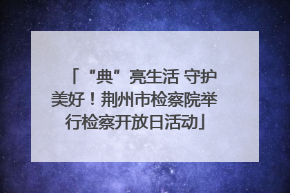 “典”亮生活 守护美好！荆州市检察院举行检察开放日活动