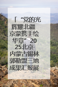 “党的光辉耀北疆 京蒙携手绘华章”2025北京·内蒙古锡林郭勒盟三地成果汇报展系列活动启动