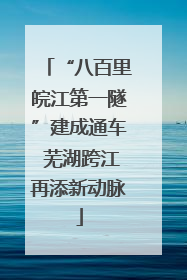 “八百里皖江第一隧”建成通车 芜湖跨江再添新动脉