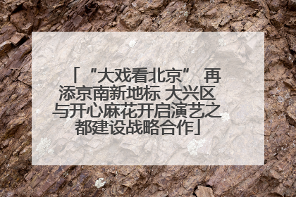 “大戏看北京” 再添京南新地标 大兴区与开心麻花开启演艺之都建设战略合作