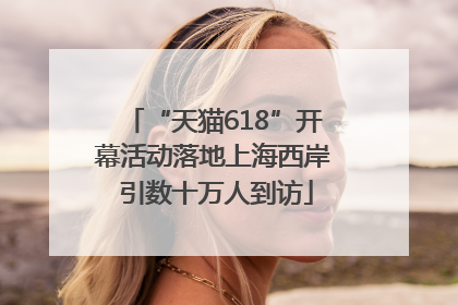 “天猫618”开幕活动落地上海西岸 引数十万人到访