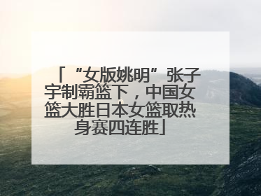 “女版姚明”张子宇制霸篮下，中国女篮大胜日本女篮取热身赛四连胜