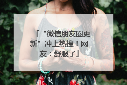 “微信朋友圈更新”冲上热搜！网友：舒服了