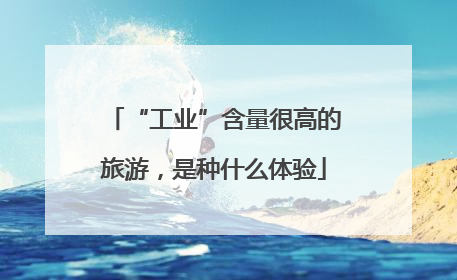 “工业”含量很高的旅游，是种什么体验