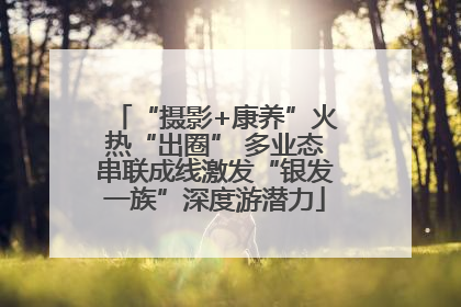 “摄影+康养”火热“出圈” 多业态串联成线激发“银发一族”深度游潜力
