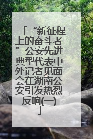 “新征程上的奋斗者”公安先进典型代表中外记者见面会在湖南公安引发热烈反响(一)