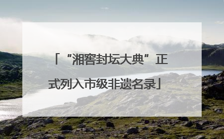 “湘窖封坛大典”正式列入市级非遗名录