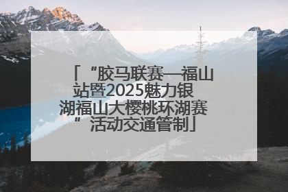 “胶马联赛—福山站暨2025魅力银湖福山大樱桃环湖赛”活动交通管制