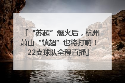 “苏超”爆火后，杭州萧山“镇超”也将打响！22支球队全程直播