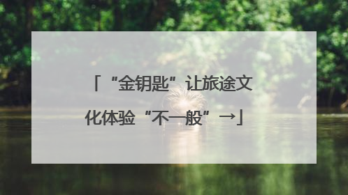 “金钥匙”让旅途文化体验“不一般”→