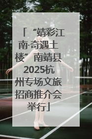 “靖彩江南·奇遇土楼”南靖县2025杭州专场文旅招商推介会举行