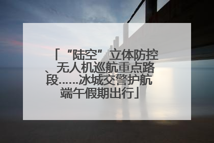 “陆空”立体防控、无人机巡航重点路段……冰城交警护航端午假期出行