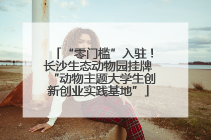 “零门槛”入驻！长沙生态动物园挂牌“动物主题大学生创新创业实践基地”