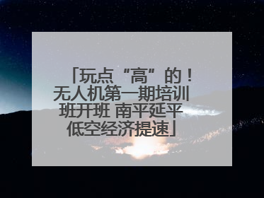 玩点“高”的！无人机第一期培训班开班 南平延平低空经济提速