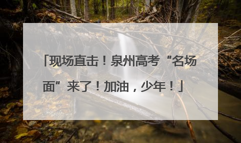 现场直击！泉州高考“名场面”来了！加油，少年！