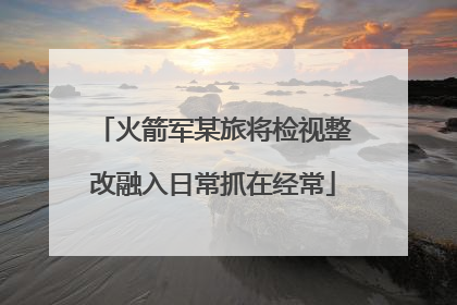 火箭军某旅将检视整改融入日常抓在经常