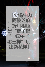 火锅牛肉、阿胶芝麻、折耳根也是“粽子馅” 端午“老三样”玩出新花样