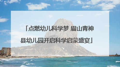 点燃幼儿科学梦 眉山青神县幼儿园开启科学启蒙盛宴